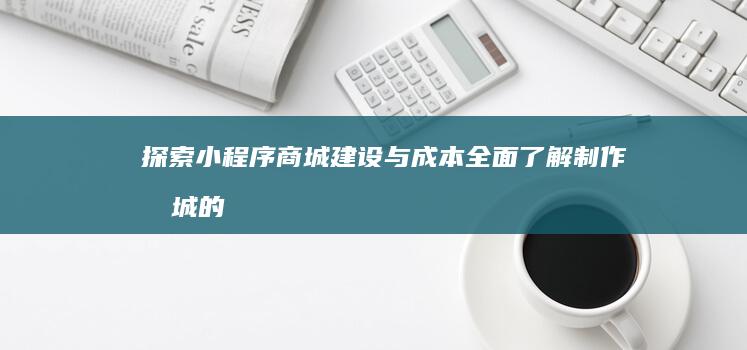 探索小程序商城建设与成本：全面了解制作商城的预算范围